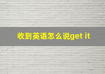 收到英语怎么说get it